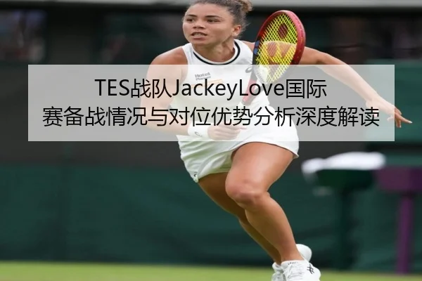 TES战队JackeyLove国际赛备战情况与对位优势分析深度解读